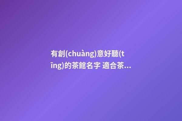 有創(chuàng)意好聽(tīng)的茶館名字 適合茶館的名字大全-名學(xué)網(wǎng)-第1張-店鋪起名-玄機(jī)派